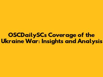 OSCDailySC's Coverage of the Ukraine War: Insights and Analysis