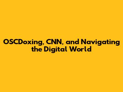 OSCDoxing, CNN, and Navigating the Digital World