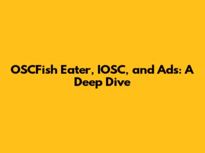 OSCFish Eater, IOSC, and Ads: A Deep Dive