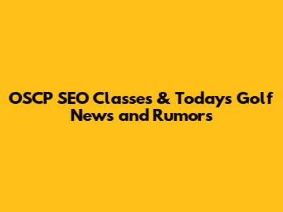 OSCP SEO Classes & Today's Golf News and Rumors