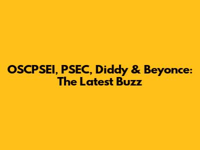OSCPSEI, PSEC, Diddy & Beyonce: The Latest Buzz