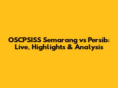 OSCPSISS Semarang vs Persib: Live, Highlights & Analysis