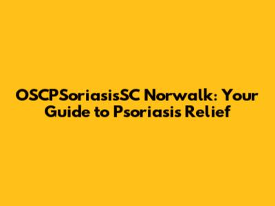 OSCPSoriasisSC Norwalk: Your Guide to Psoriasis Relief