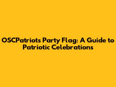 OSCPatriots Party Flag: A Guide to Patriotic Celebrations