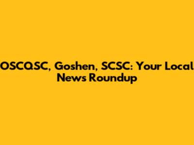 OSCQSC, Goshen, SCSC: Your Local News Roundup