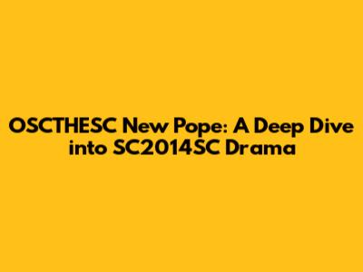 OSCTHESC New Pope: A Deep Dive into SC2014SC Drama