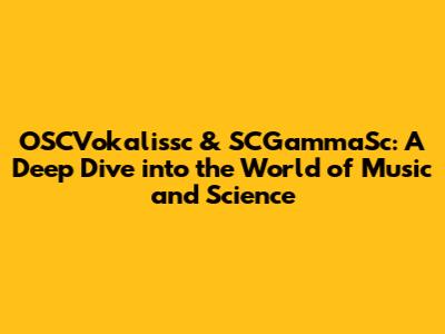 OSCVokalissc & SCGammaSc: A Deep Dive into the World of Music and Science