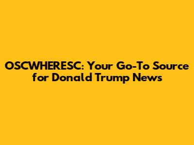 OSCWHERESC: Your Go-To Source for Donald Trump News