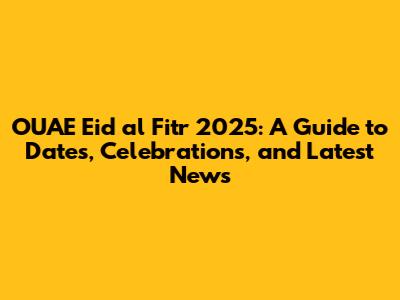 OUAE Eid al Fitr 2025: A Guide to Dates, Celebrations, and Latest News