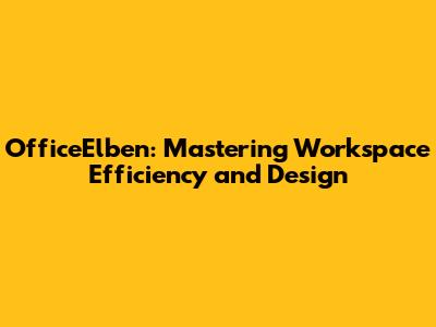 OfficeElben: Mastering Workspace Efficiency and Design