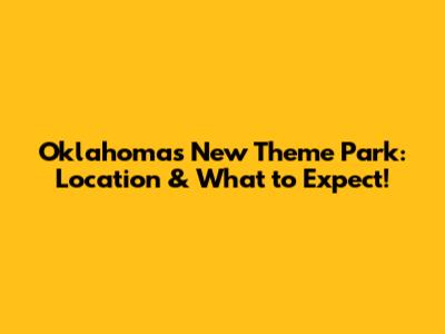 Oklahoma's New Theme Park: Location & What to Expect!