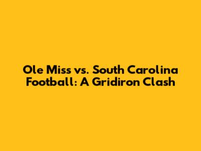 Ole Miss vs. South Carolina Football: A Gridiron Clash