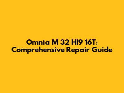Omnia M 32 HI9 16T: Comprehensive Repair Guide