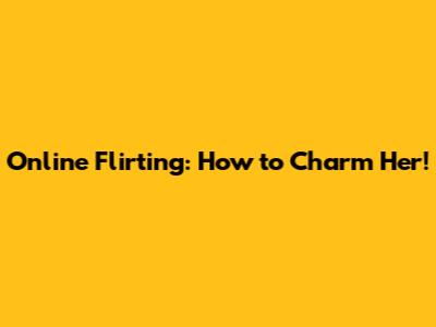 Online Flirting: How to Charm Her!