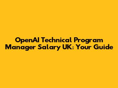 OpenAI Technical Program Manager Salary UK: Your Guide