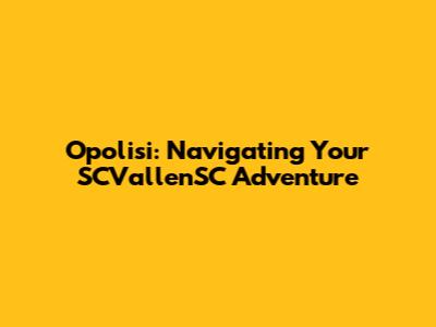 Opolisi: Navigating Your SCVallenSC Adventure