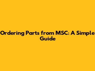 Ordering Parts from MSC: A Simple Guide