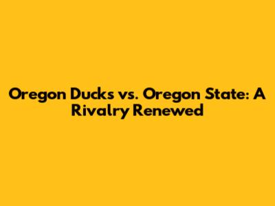 Oregon Ducks vs. Oregon State: A Rivalry Renewed