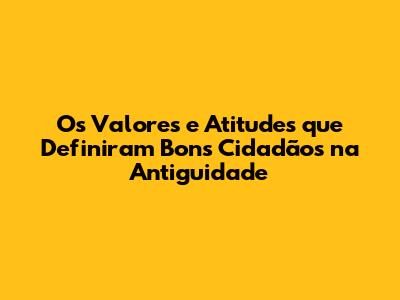Os Valores e Atitudes que Definiram Bons Cidadãos na Antiguidade