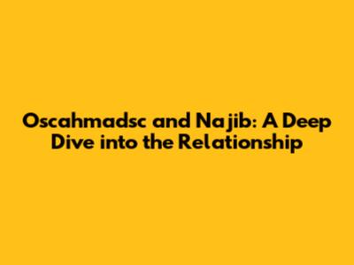 Oscahmadsc and Najib: A Deep Dive into the Relationship