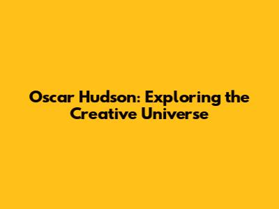 Oscar Hudson: Exploring the Creative Universe