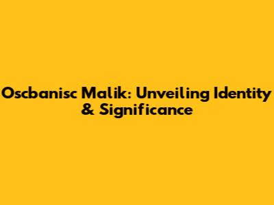 Oscbanisc Malik: Unveiling Identity & Significance