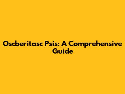 Oscberitasc Psis: A Comprehensive Guide