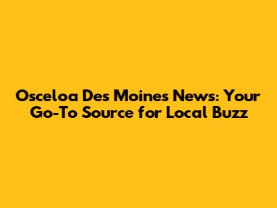Osceloa Des Moines News: Your Go-To Source for Local Buzz