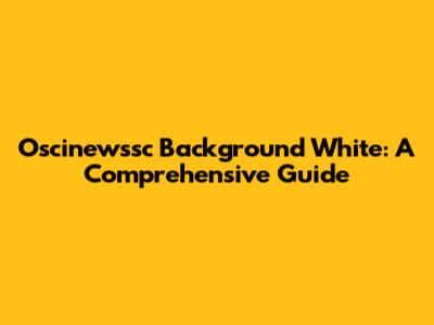 Oscinewssc Background White: A Comprehensive Guide