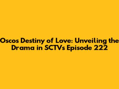 Osco's Destiny of Love: Unveiling the Drama in SCTV's Episode 222