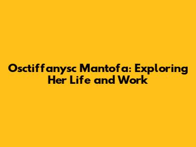 Osctiffanysc Mantofa: Exploring Her Life and Work