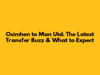 Osimhen to Man Utd: The Latest Transfer Buzz & What to Expect