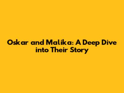 Oskar and Malika: A Deep Dive into Their Story