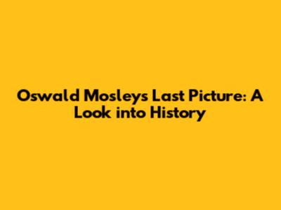 Oswald Mosley's Last Picture: A Look into History