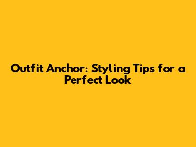 Outfit Anchor: Styling Tips for a Perfect Look