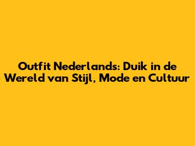 Outfit Nederlands: Duik in de Wereld van Stijl, Mode en Cultuur
