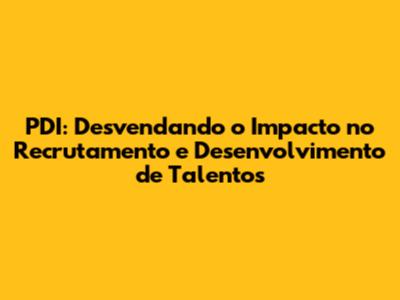 PDI: Desvendando o Impacto no Recrutamento e Desenvolvimento de Talentos