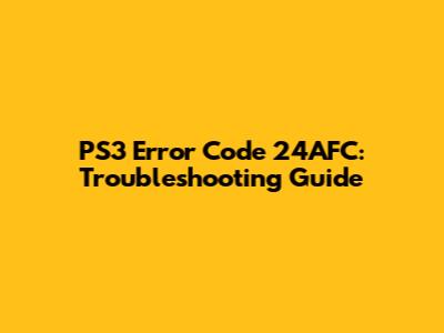 PS3 Error Code 24AFC: Troubleshooting Guide