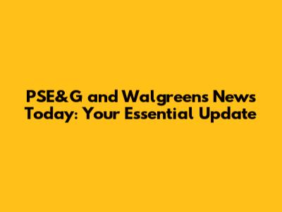 PSE&G and Walgreens News Today: Your Essential Update