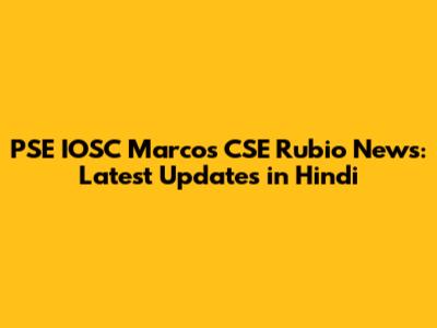 PSE IOSC Marcos CSE Rubio News: Latest Updates in Hindi