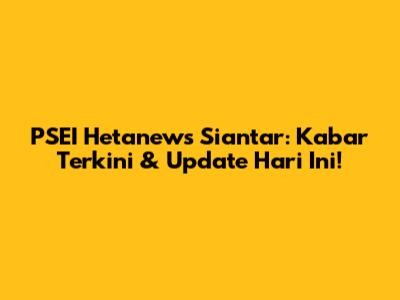 PSEI Hetanews Siantar: Kabar Terkini & Update Hari Ini!