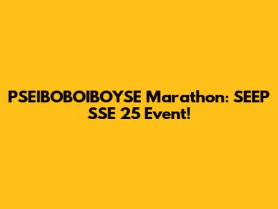 PSEIBOBOIBOYSE Marathon: SEEP SSE 25 Event!