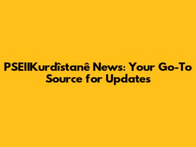 PSEIIKurdîstanê News: Your Go-To Source for Updates