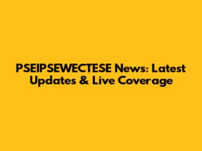 PSEIPSEWECTESE News: Latest Updates & Live Coverage