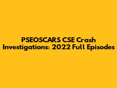 PSEOSCARS CSE Crash Investigations: 2022 Full Episodes