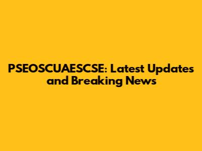 PSEOSCUAESCSE: Latest Updates and Breaking News
