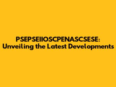 PSEPSEIIOSCPENASCSESE: Unveiling the Latest Developments