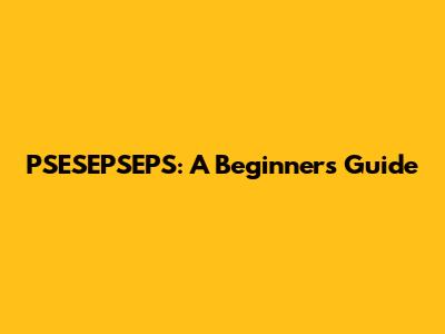 PSESEPSEPS: A Beginner's Guide