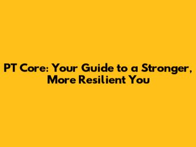 PT Core: Your Guide to a Stronger, More Resilient You
