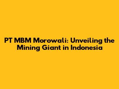 PT MBM Morowali: Unveiling the Mining Giant in Indonesia